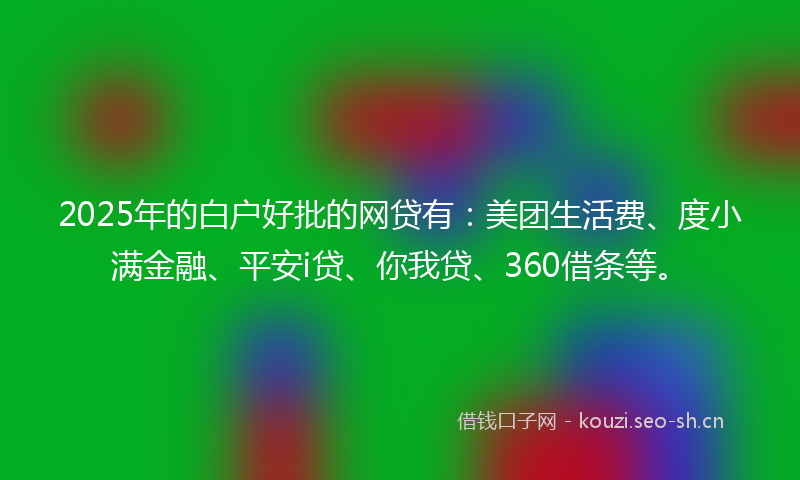 2025年的白户好批的网贷有：美团生活费、度小满金融、平安i贷、你我贷、360借条等。