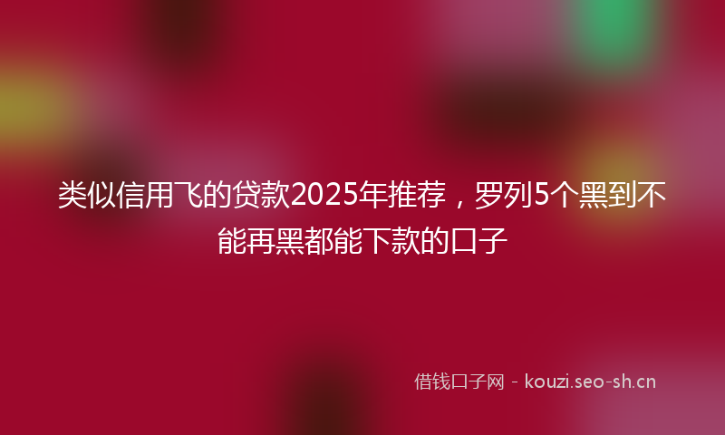 类似信用飞的贷款2025年推荐，罗列5个黑到不能再黑都能下款的口子