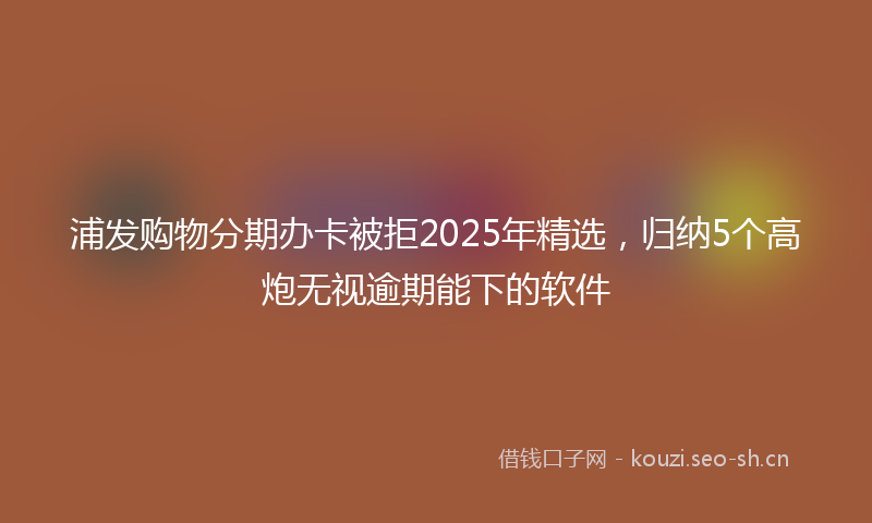 浦发购物分期办卡被拒2025年精选，归纳5个高炮无视逾期能下的软件
