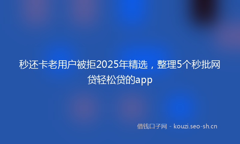 秒还卡老用户被拒2025年精选，整理5个秒批网贷轻松贷的app