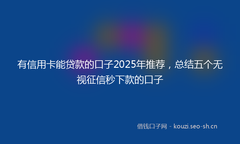有信用卡能贷款的口子2025年推荐，总结五个无视征信秒下款的口子