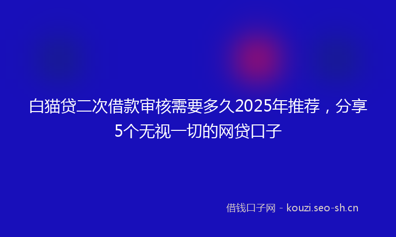 白猫贷二次借款审核需要多久2025年推荐，分享5个无视一切的网贷口子