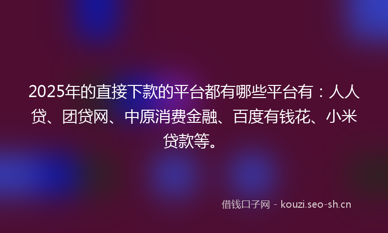 2025年的直接下款的平台都有哪些平台有：人人贷、团贷网、中原消费金融、百度有钱花、小米贷款等。