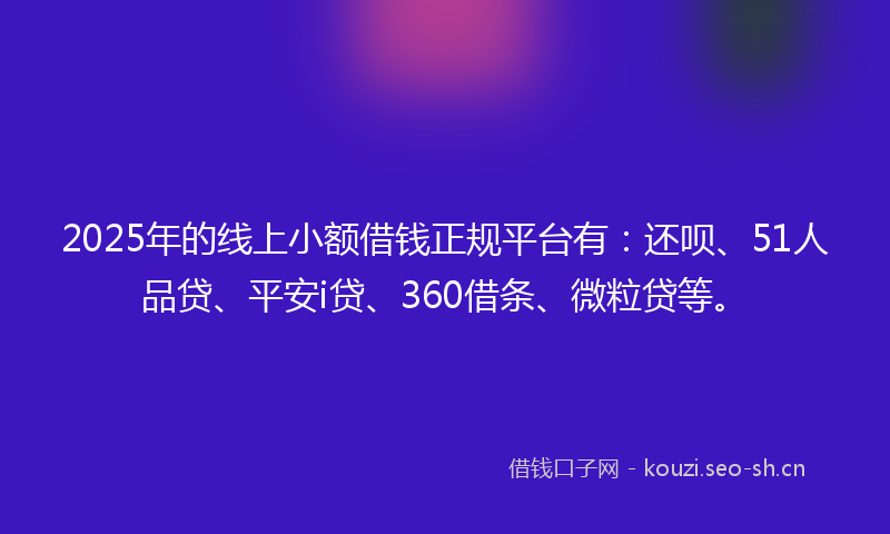 2025年的线上小额借钱正规平台有:还呗、51人品贷、平安i贷、360借条、微粒贷等。