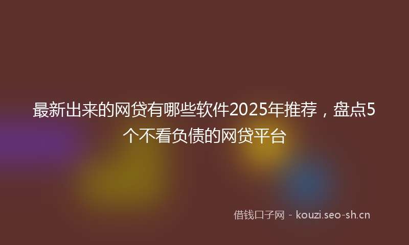 最新出来的网贷有哪些软件2025年推荐，盘点5个不看负债的网贷平台