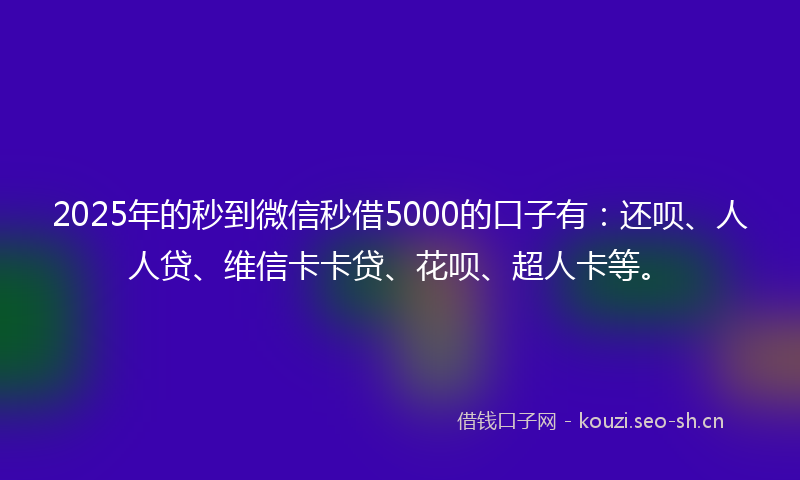 2025年的秒到微信秒借5000的口子有:还呗、人人贷、维信卡卡贷、花呗、超人卡等。