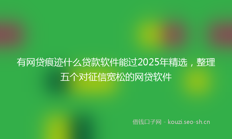 有网贷痕迹什么贷款软件能过2025年精选，整理五个对征信宽松的网贷软件