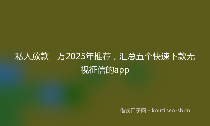 私人放款一万2025年推荐，汇总五个快速下款无视征信的app