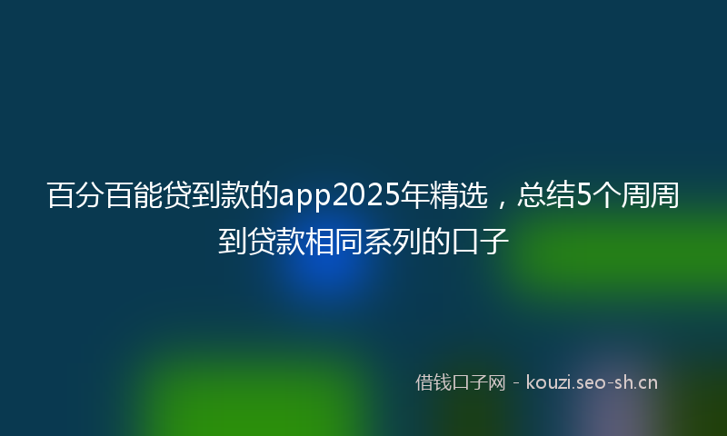 百分百能贷到款的app2025年精选，总结5个周周到贷款相同系列的口子