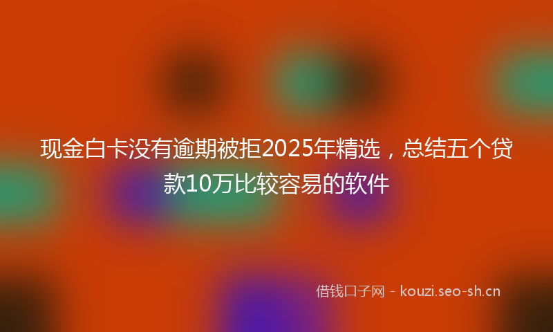 现金白卡没有逾期被拒2025年精选，总结五个贷款10万比较容易的软件