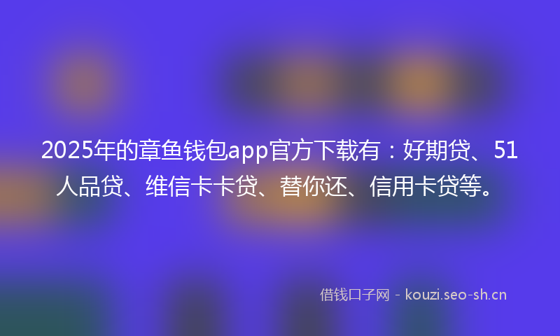 2025年的章鱼钱包app官方下载有：好期贷、51人品贷、维信卡卡贷、替你还、信用卡贷等。