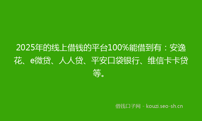 2025年的线上借钱的平台100%能借到有：安逸花、e微贷、人人贷、平安口袋银行、维信卡卡贷等。