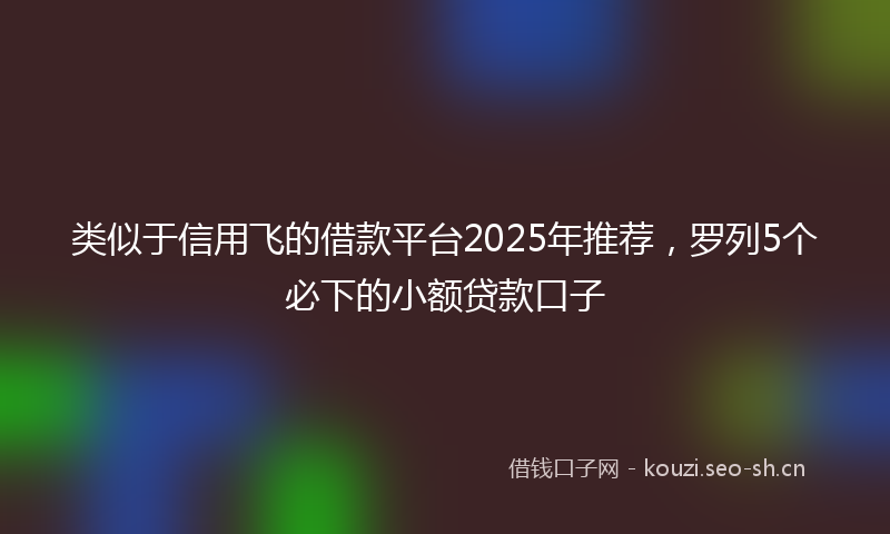 类似于信用飞的借款平台2025年推荐，罗列5个必下的小额贷款口子