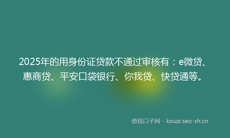 2025年的用身份证贷款不通过审核有：e微贷、惠商贷、平安口袋银行、你我贷、快贷通等。