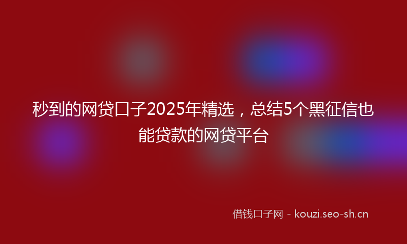 秒到的网贷口子2025年精选，总结5个黑征信也能贷款的网贷平台
