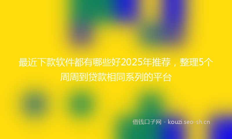 最近下款软件都有哪些好2025年推荐，整理5个周周到贷款相同系列的平台