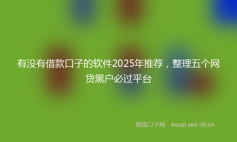 有没有借款口子的软件2025年推荐，整理五个网贷黑户必过平台