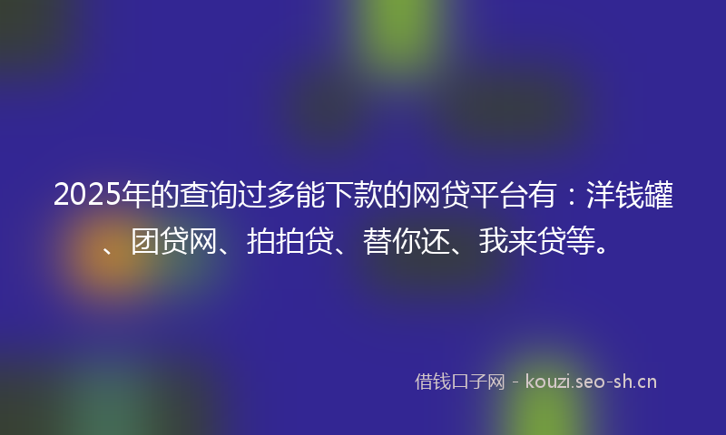 2025年的查询过多能下款的网贷平台有：洋钱罐、团贷网、拍拍贷、替你还、我来贷等。