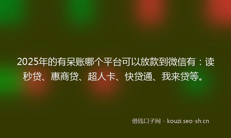 2025年的有呆账哪个平台可以放款到微信有：读秒贷、惠商贷、超人卡、快贷通、我来贷等。