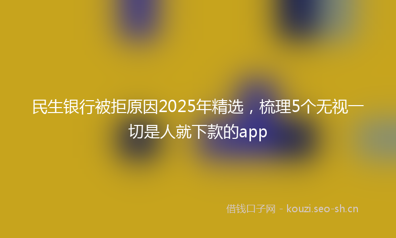 民生银行被拒原因2025年精选，梳理5个无视一切是人就下款的app