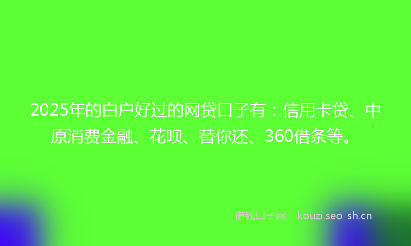 2025年的白户好过的网贷口子有：信用卡贷、中原消费金融、花呗、替你还、360借条等。