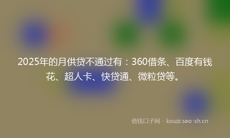 2025年的月供贷不通过有：360借条、百度有钱花、超人卡、快贷通、微粒贷等。