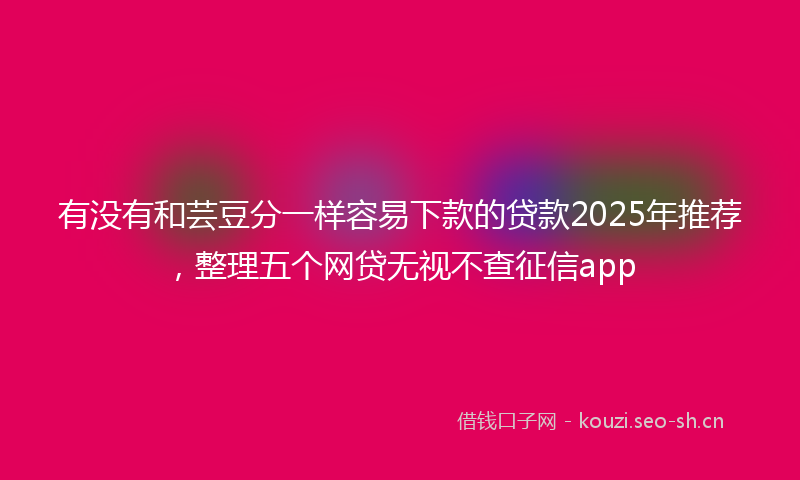有没有和芸豆分一样容易下款的贷款2025年推荐，整理五个网贷无视不查征信app