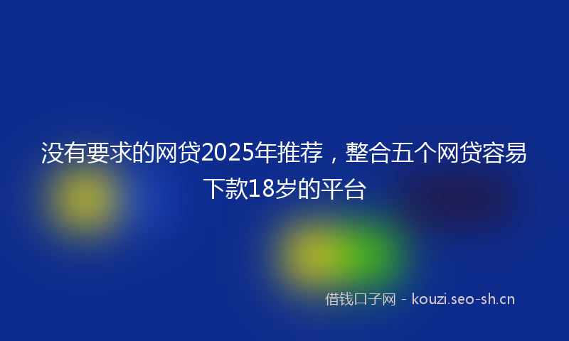 没有要求的网贷2025年推荐，整合五个网贷容易下款18岁的平台
