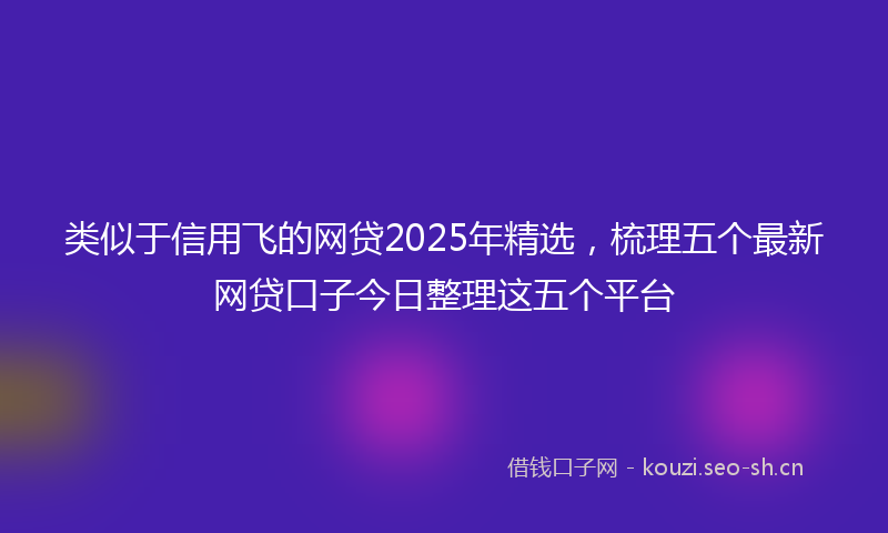 类似于信用飞的网贷2025年精选，梳理五个最新网贷口子今日整理这五个平台