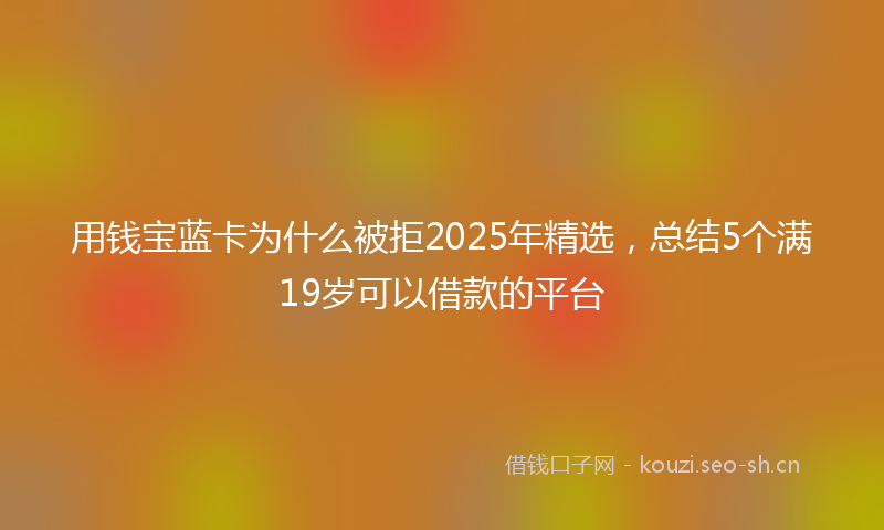 用钱宝蓝卡为什么被拒2025年精选，总结5个满19岁可以借款的平台
