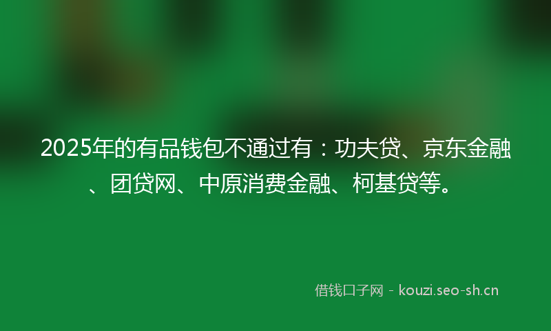 2025年的有品钱包不通过有：功夫贷、京东金融、团贷网、中原消费金融、柯基贷等。