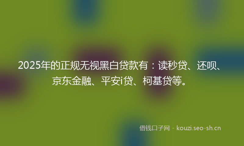 2025年的正规无视黑白贷款有：读秒贷、还呗、京东金融、平安i贷、柯基贷等。