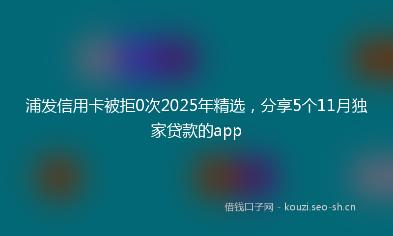 浦发信用卡被拒0次2025年精选，分享5个11月独家贷款的app