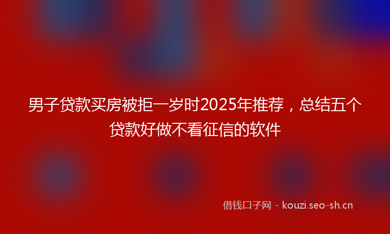 男子贷款买房被拒一岁时2025年推荐,总结五个贷款好做不看征信的软件