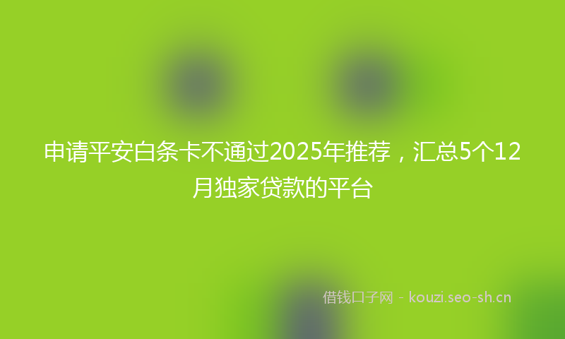 申请平安白条卡不通过2025年推荐，汇总5个12月独家贷款的平台