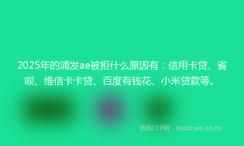 2025年的浦发ae被拒什么原因有：信用卡贷、省呗、维信卡卡贷、百度有钱花、小米贷款等。