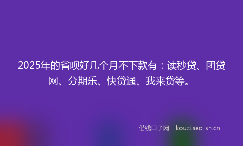 2025年的省呗好几个月不下款有:读秒贷、团贷网、分期乐、快贷通、我来贷等。