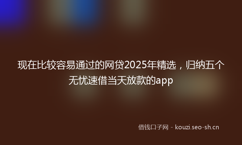 现在比较容易通过的网贷2025年精选，归纳五个无忧速借当天放款的app