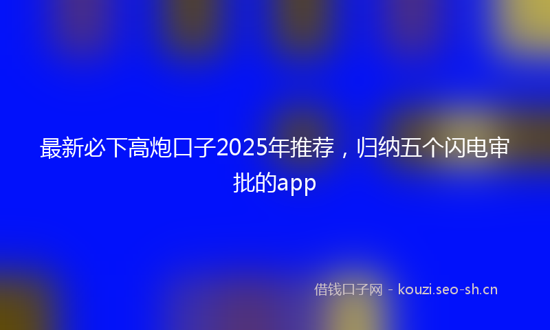 最新必下高炮口子2025年推荐，归纳五个闪电审批的app