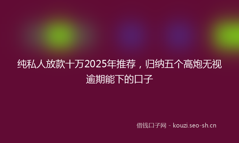 纯私人放款十万2025年推荐，归纳五个高炮无视逾期能下的口子