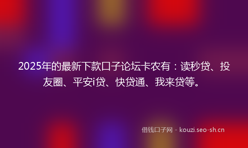 2025年的最新下款口子论坛卡农有：读秒贷、投友圈、平安i贷、快贷通、我来贷等。