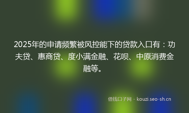 2025年的申请频繁被风控能下的贷款入口有：功夫贷、惠商贷、度小满金融、花呗、中原消费金融等。