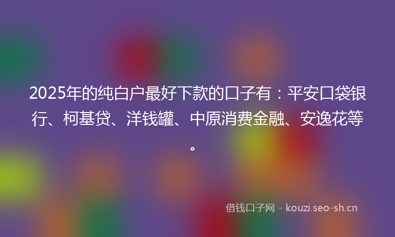 2025年的纯白户最好下款的口子有：平安口袋银行、柯基贷、洋钱罐、中原消费金融、安逸花等。