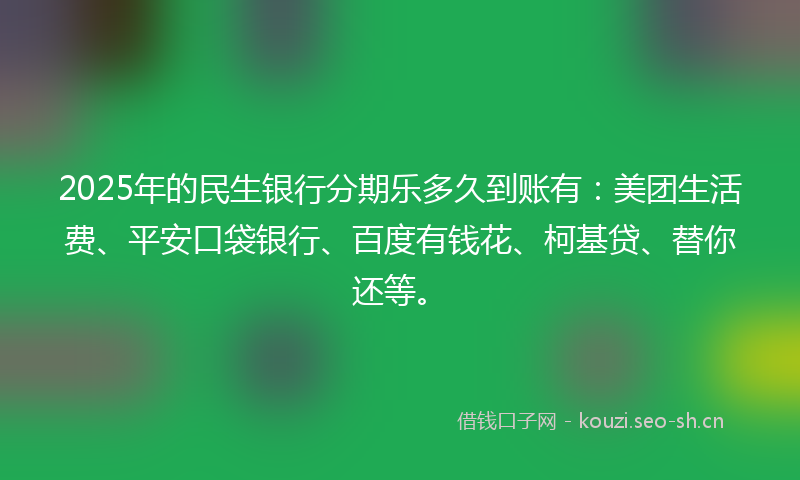 2025年的民生银行分期乐多久到账有：美团生活费、平安口袋银行、百度有钱花、柯基贷、替你还等。