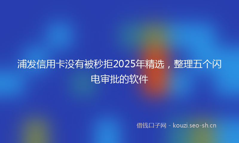 浦发信用卡没有被秒拒2025年精选，整理五个闪电审批的软件