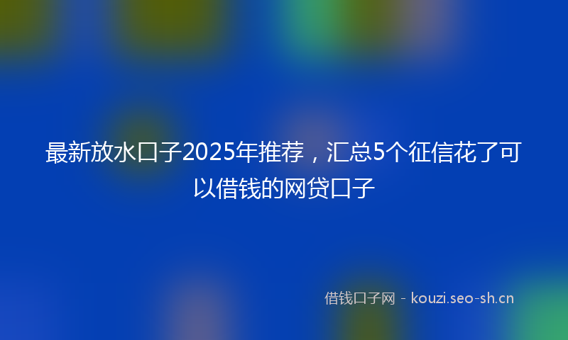 最新放水口子2025年推荐，汇总5个征信花了可以借钱的网贷口子