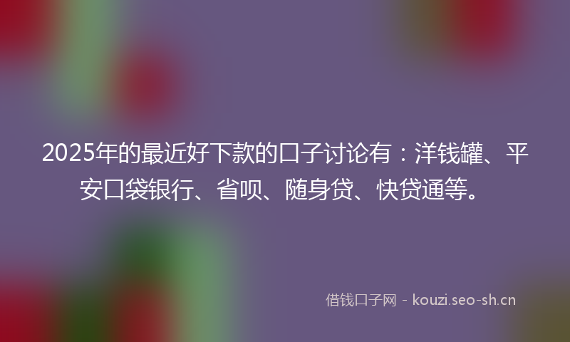 2025年的最近好下款的口子讨论有：洋钱罐、平安口袋银行、省呗、随身贷、快贷通等。