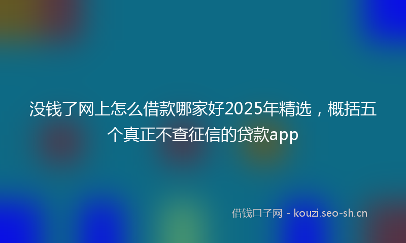 没钱了网上怎么借款哪家好2025年精选，概括五个真正不查征信的贷款app
