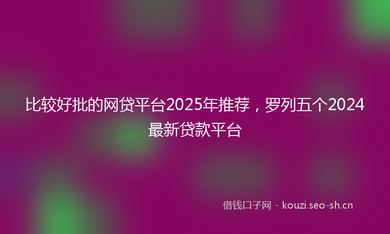 比较好批的网贷平台2025年推荐，罗列五个2024最新贷款平台