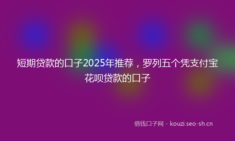 短期贷款的口子2025年推荐，罗列五个凭支付宝花呗贷款的口子